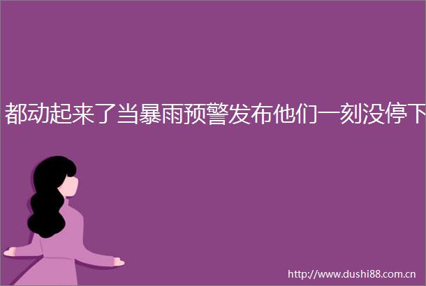 都动起来了当暴雨预警发布他们一刻没停下