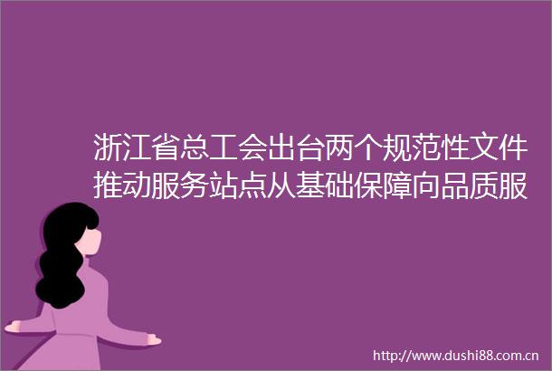 浙江省总工会出台两个规范性文件推动服务站点从基础保障向品质服务跃升