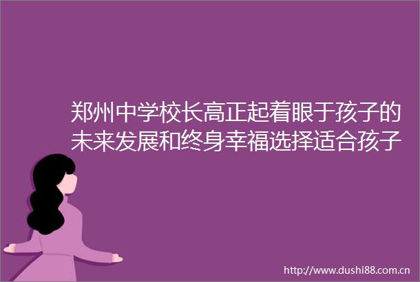 郑州中学校长高正起着眼于孩子的未来发展和终身幸福选择适合孩子成长的学校
