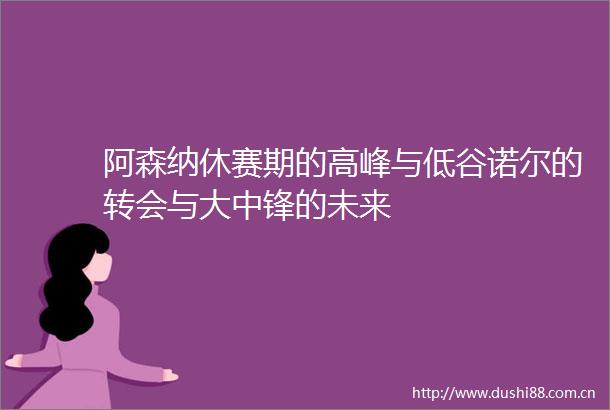阿森纳休赛期的高峰与低谷诺尔的转会与大中锋的未来