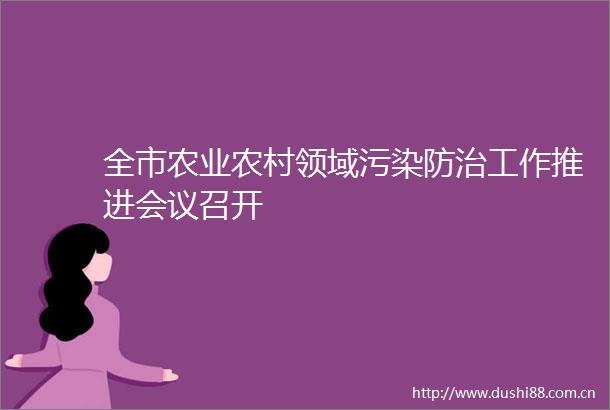 全市农业农村领域污染防治工作推进会议召开