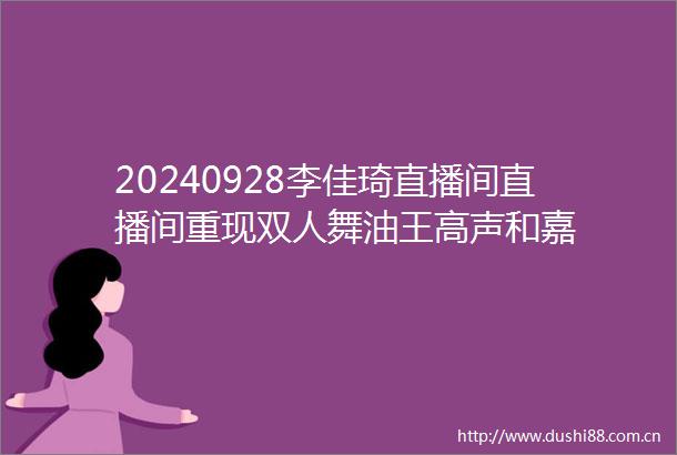 20240928李佳琦直播间直播间重现双人舞油王高声和嘉