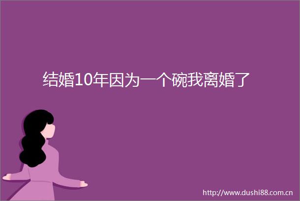 结婚10年因为一个碗我离婚了