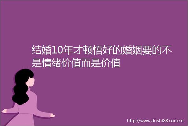 结婚10年才顿悟好的婚姻要的不是情绪价值而是价值