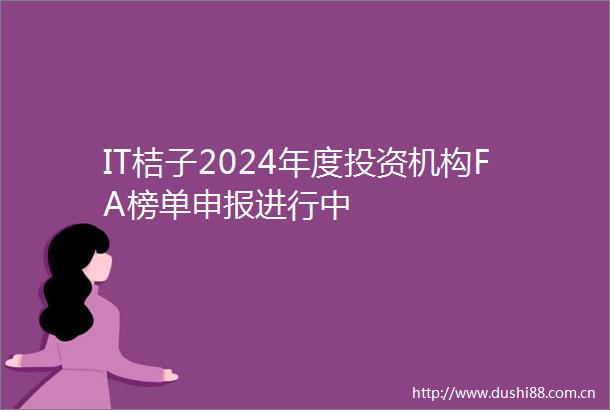 IT桔子2024年度投资机构FA榜单申报进行中