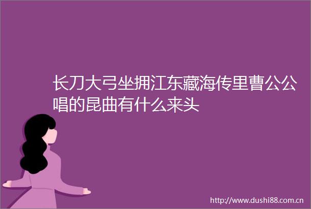 长刀大弓坐拥江东藏海传里曹公公唱的昆曲有什么来头