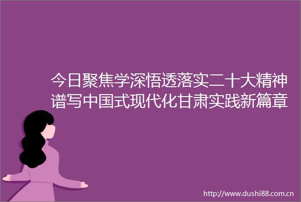 今日聚焦学深悟透落实二十大精神谱写式现代化甘肃实践新篇章