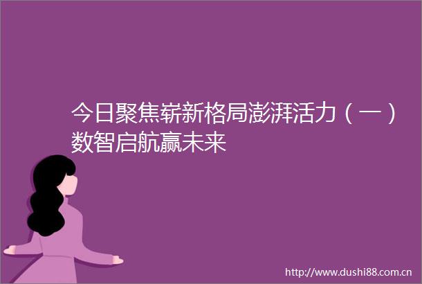 今日聚焦崭新格局澎湃活力（一）数智启航赢未来