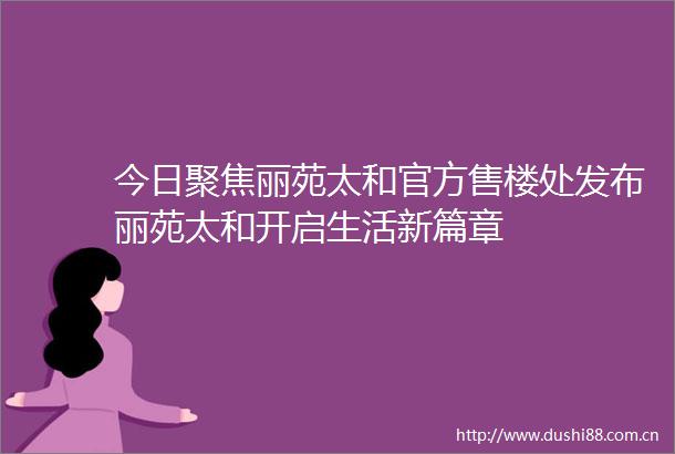 今日聚焦丽苑太和官方售楼处发布丽苑太和开启生活新篇章