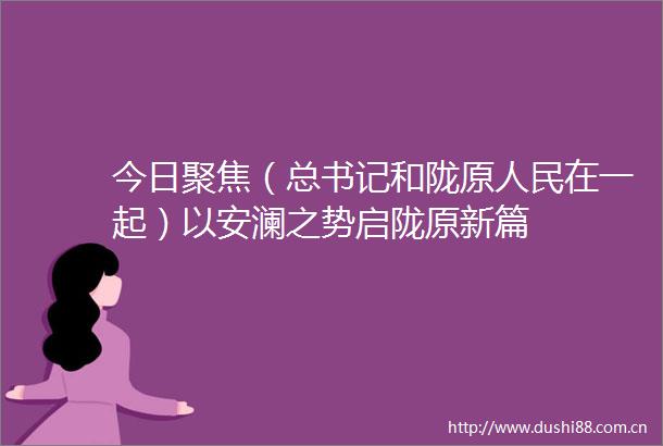 今日聚焦（总书记和陇原在一起）以安澜之势启陇原新篇