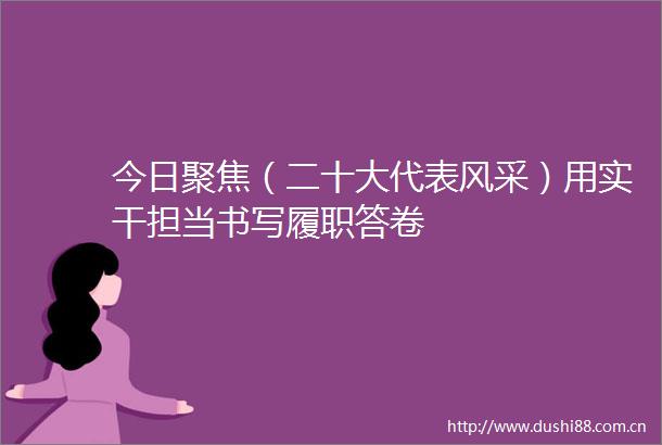 今日聚焦（二十大代表风采）用实干担当书写履职答卷