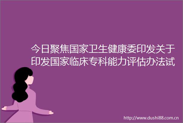 今日聚焦卫生健康委印发关于印发临床专科能力评估办法试行的通知