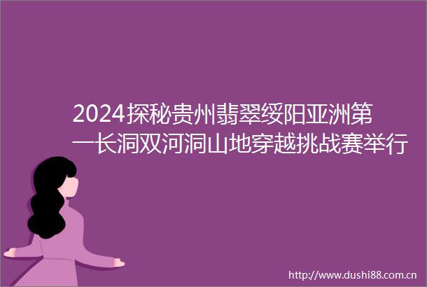 2024探秘贵州翡翠绥阳亚洲第一长洞双河洞山地穿越挑战赛举行