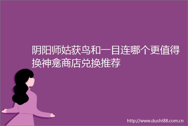 阴阳师姑获鸟和一目连哪个更值得换神龛商店兑换推荐