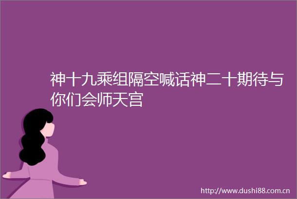 神十九乘组隔空喊话神二十期待与你们会师天宫