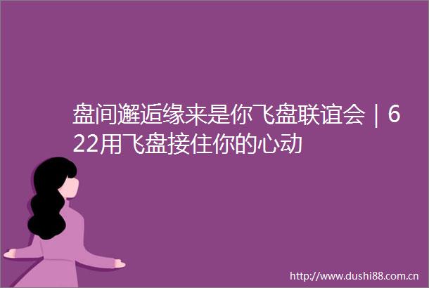 盘间邂逅缘来是你飞盘联谊会｜622用飞盘接住你的心动