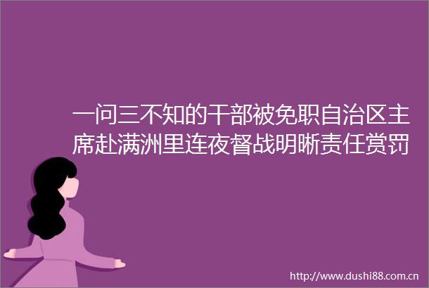 一问三不知的被免职自治区赴满洲里连夜督战明晰责任赏罚分明
