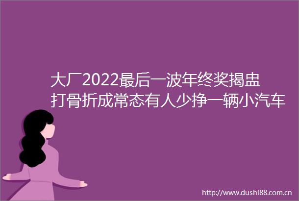 大厂2022最后一波年终奖揭盅打骨折成常态有人少挣一辆小汽车