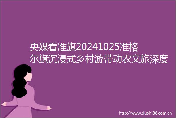 央媒看准旗20241025准格尔旗沉浸式乡村游带动农文旅深度融合