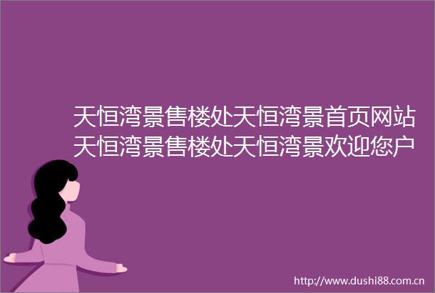 天恒湾景售楼处天恒湾景首页网站天恒湾景售楼处天恒湾景欢迎您户型价格容积率样板房配套详情售楼处