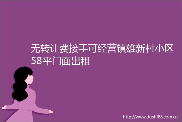 无转让费接手可经营镇雄新村小区58平门面出租