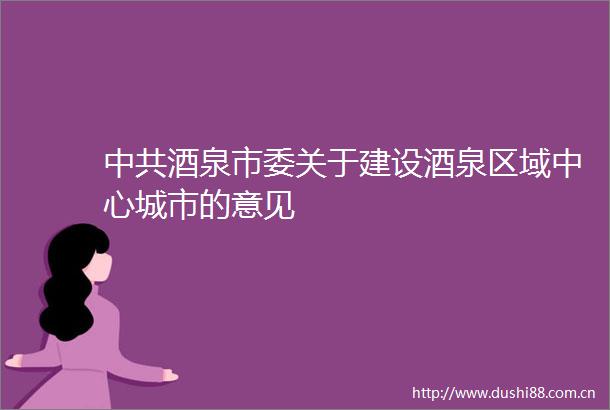 酒泉市委关于建设酒泉区域中心城市的意见