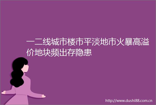 一二线城市楼市平淡地市火暴高溢价地块频出存隐患