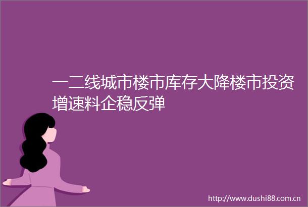 一二线城市楼市库存大降楼市投资增速料企稳反弹