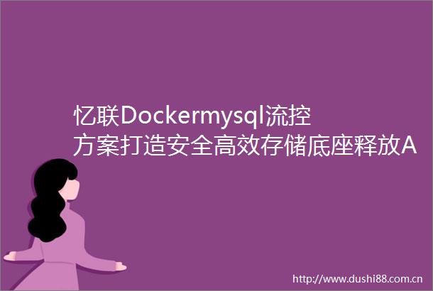 忆联Dockermysql流控方案打造安全高效存储底座释放AI极致性能