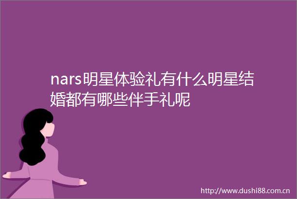 nars明星体验礼有什么明星结婚都有哪些伴手礼呢