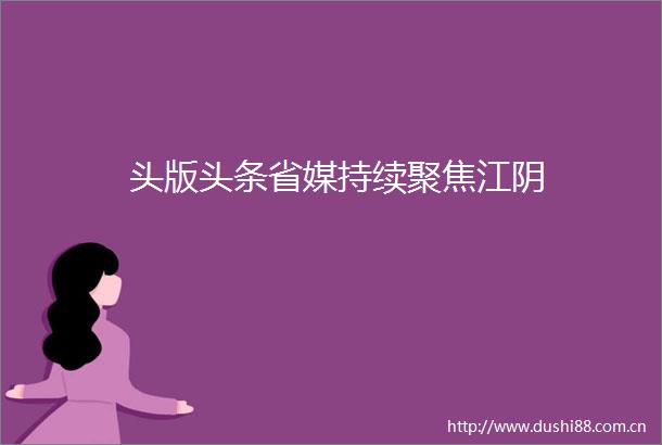 头版头条省媒持续聚焦江阴