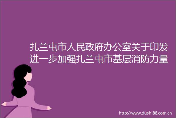 扎兰屯市办公室关于印发进一步加强扎兰屯市基层消防力量建设和火灾防控工作的实施方案的通知