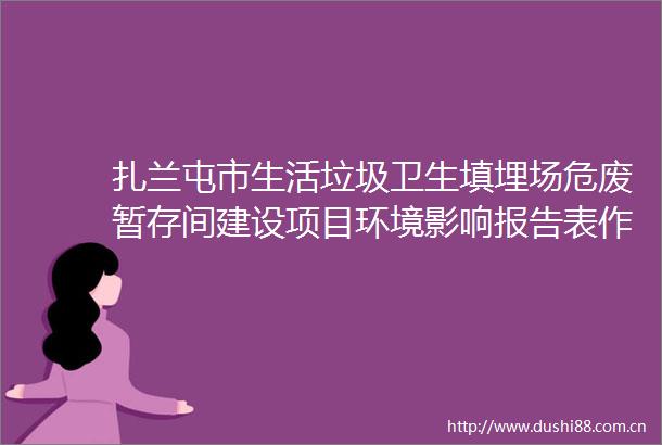 扎兰屯市生活垃圾卫生填埋场危废暂存间建设项目环境影响报告表作出审批决定的公告