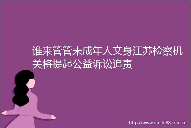 谁来管管未成年人文身江苏检察机关将提起公益诉讼追责