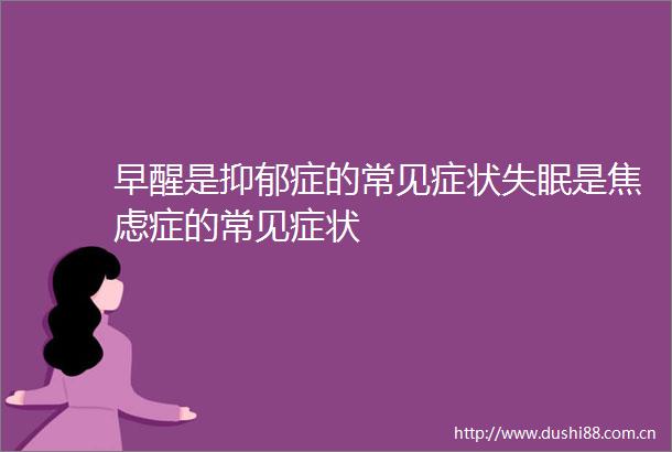 早醒是抑郁症的常见症状失眠是焦虑症的常见症状