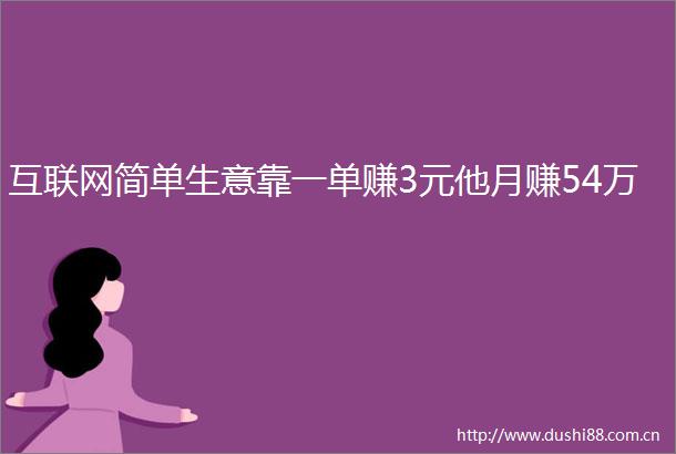 互联网简单生意靠一单赚3元他月赚54万