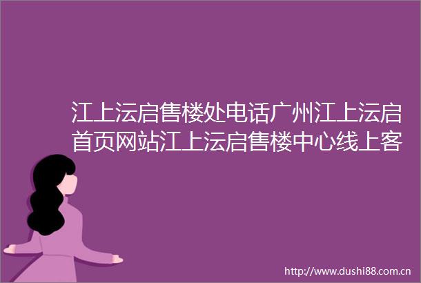 江上沄启售楼处电话广州江上沄启首页网站江上沄启售楼中心线上客服热线