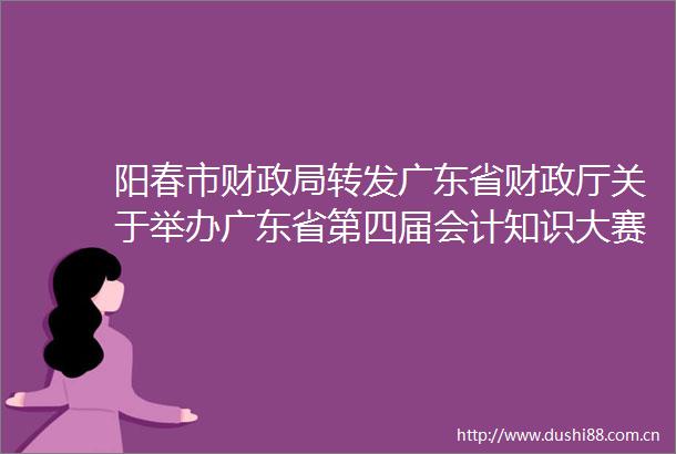 阳春市财转发广东省财政厅关于举办广东省第四届会计知识大赛的通知