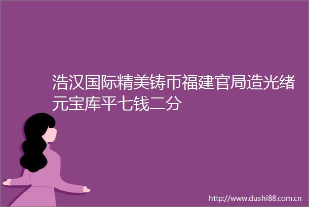 浩汉国际精美铸币福建官局造光绪元宝库平七钱二分