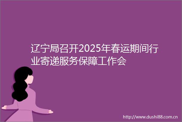 辽宁局召开2025年春运期间行业寄递服务保障工作会