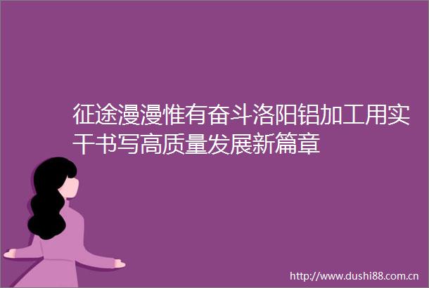 征途漫漫惟有奋斗洛阳铝加工用实干书写高质量发展新篇章
