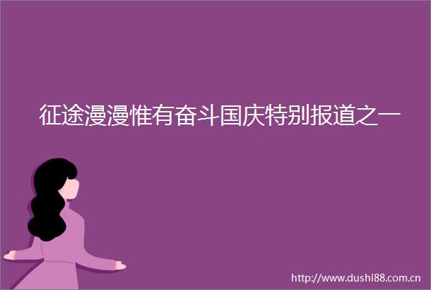 征途漫漫惟有奋斗国庆特别报道之一