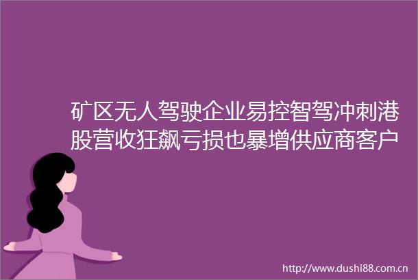 矿区无人驾驶企业易控智驾冲刺港股营收狂飙亏损也暴增供应商客户集中度高且有重叠紫金矿业持股4