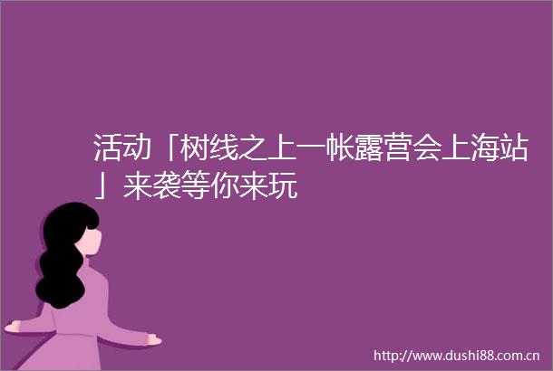 活动「树线之上一帐露营会上海站」来袭等你来玩