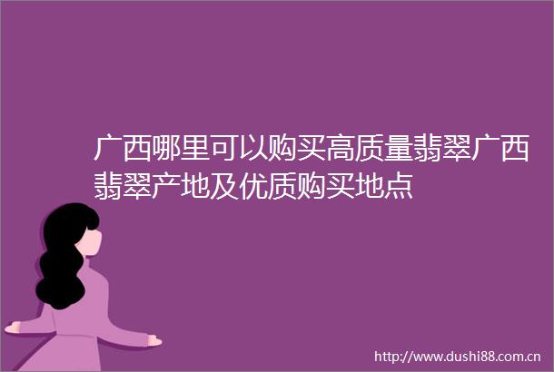 广西哪里可以购买高质量翡翠广西翡翠产地及优质购买地点