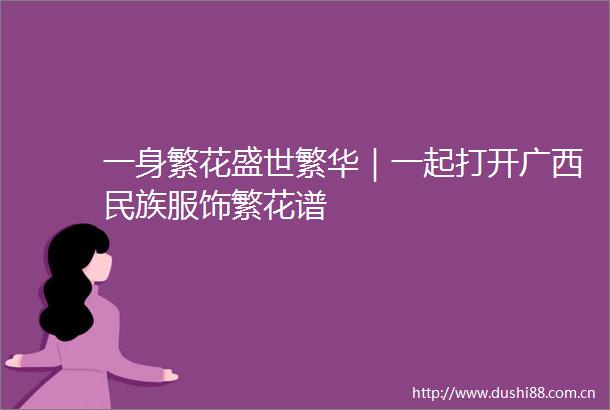 一身繁花盛世繁华｜一起打开广西民族服饰繁花谱