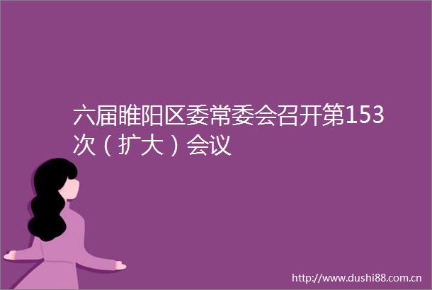 六届睢阳区委常委会召开第153次（扩大）会议