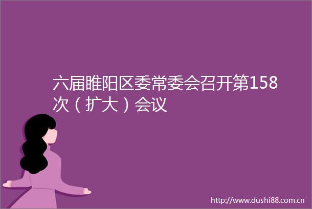 六届睢阳区委常委会召开第158次（扩大）会议