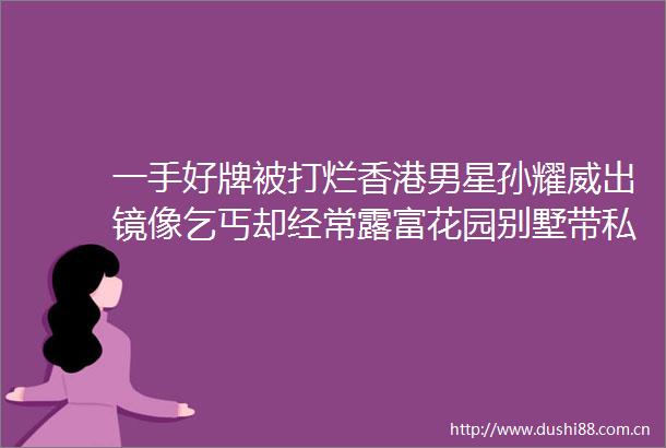 一手好牌被打烂香港男星孙耀威出镜像乞丐却经常露富花园别墅带私人电梯