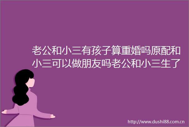 老公和有孩子算重婚吗原配和可以做朋友吗老公和生了孩子怎么判